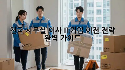 전국 사무실 이사, IT기업 이전 전략 완벽 가이드