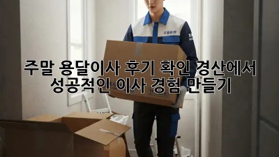 주말 용달이사 후기 확인: 경산에서 성공적인 이사 경험 만들기